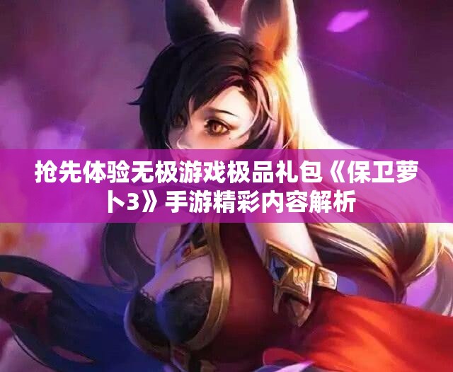 抢先体验无极游戏极品礼包《保卫萝卜3》手游精彩内容解析