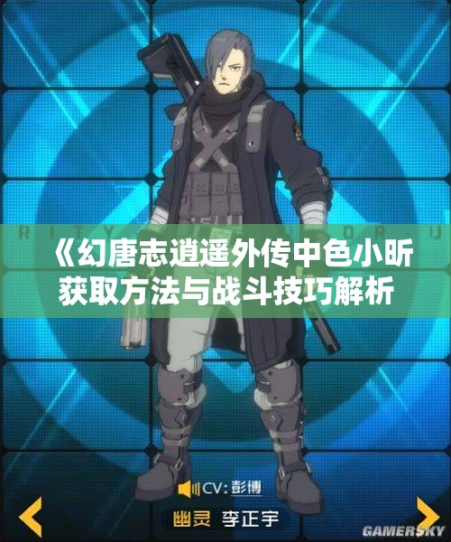 《幻唐志逍遥外传中色小昕获取方法与战斗技巧解析》