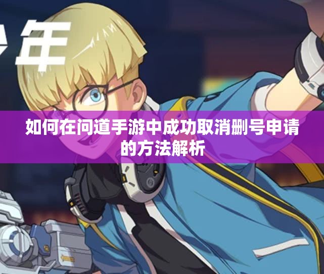 如何在问道手游中成功取消删号申请的方法解析
