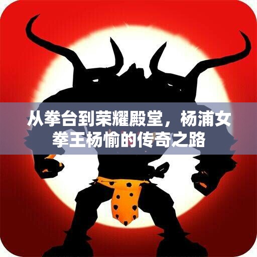 从拳台到荣耀殿堂，杨浦女拳王杨愉的传奇之路