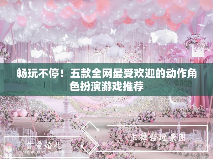 畅玩不停！五款全网最受欢迎的动作角色扮演游戏推荐
