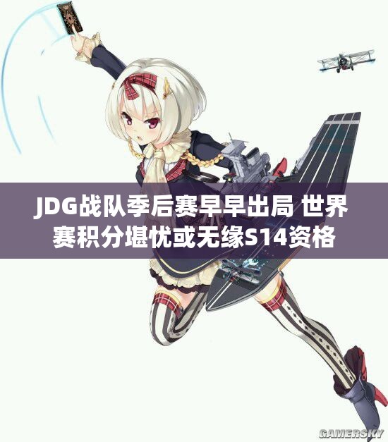 JDG战队季后赛早早出局 世界赛积分堪忧或无缘S14资格