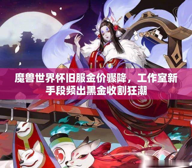 魔兽世界怀旧服金价骤降，工作室新手段频出黑金收割狂潮