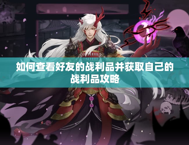 如何查看好友的战利品并获取自己的战利品攻略