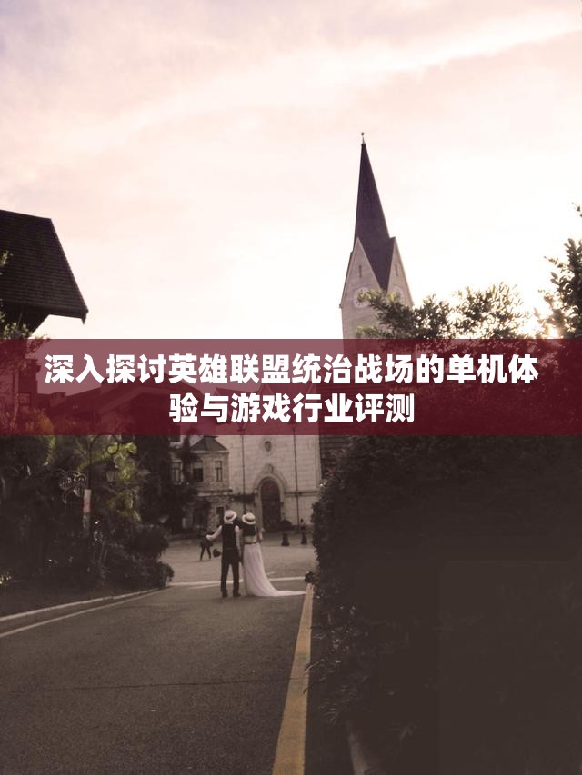 深入探讨英雄联盟统治战场的单机体验与游戏行业评测