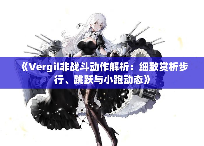 《Vergil非战斗动作解析：细致赏析步行、跳跃与小跑动态》