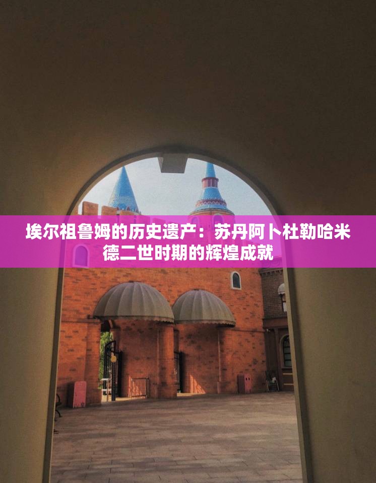 埃尔祖鲁姆的历史遗产：苏丹阿卜杜勒哈米德二世时期的辉煌成就