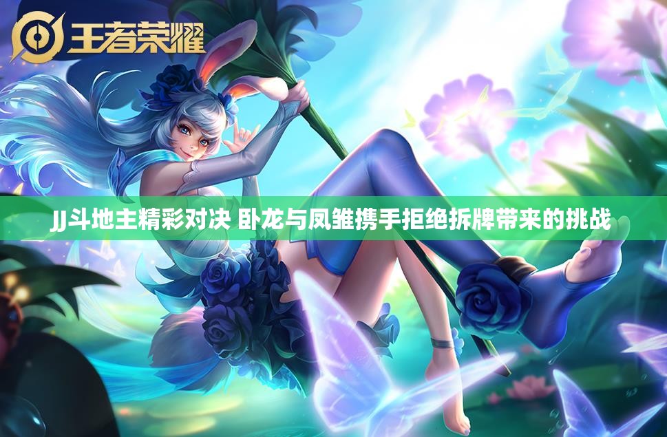 JJ斗地主精彩对决 卧龙与凤雏携手拒绝拆牌带来的挑战