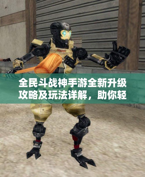 全民斗战神手游全新升级攻略及玩法详解，助你轻松上手