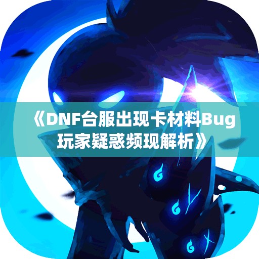 《DNF台服出现卡材料Bug 玩家疑惑频现解析》