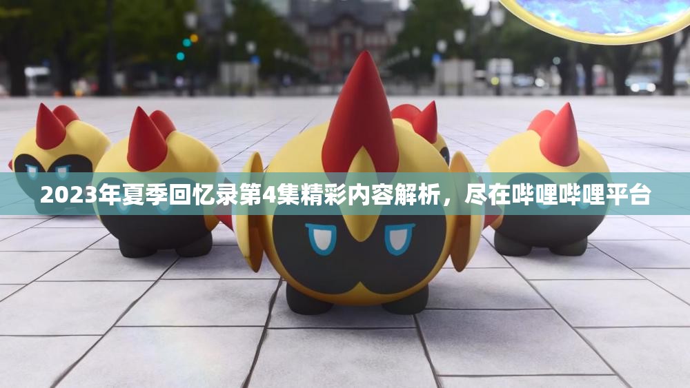 2023年夏季回忆录第4集精彩内容解析，尽在哔哩哔哩平台