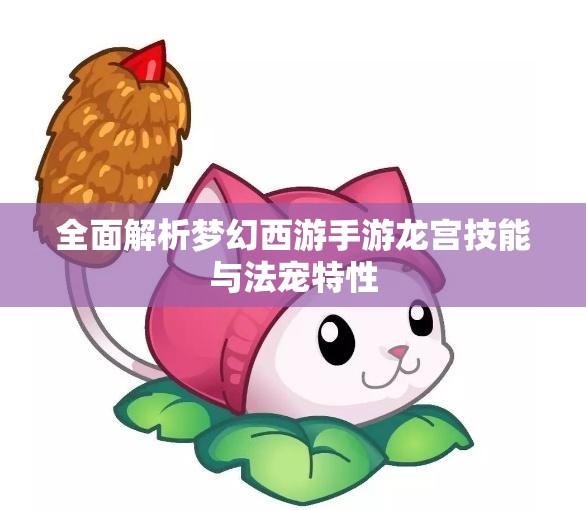 全面解析梦幻西游手游龙宫技能与法宠特性