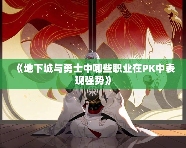 《地下城与勇士中哪些职业在PK中表现强势》