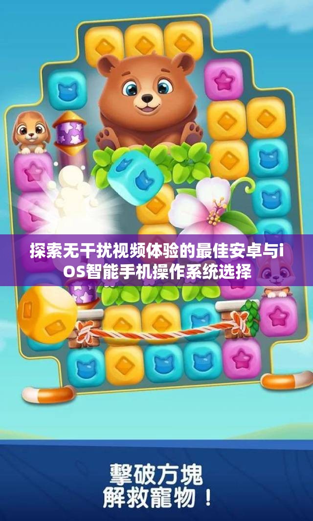 探索无干扰视频体验的最佳安卓与iOS智能手机操作系统选择