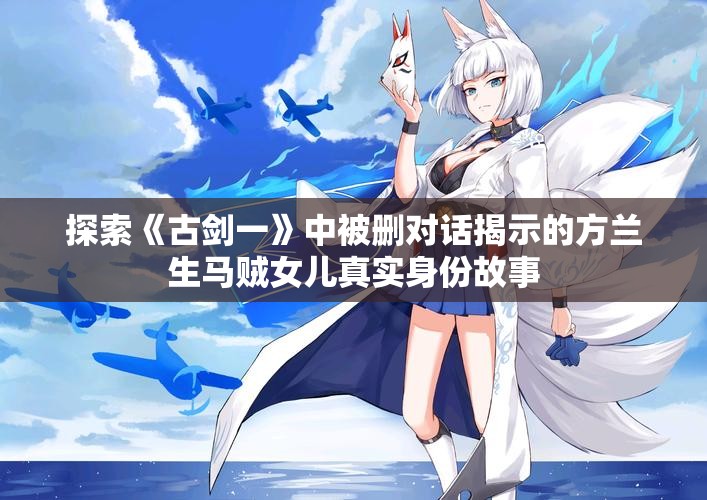 探索《古剑一》中被删对话揭示的方兰生马贼女儿真实身份故事