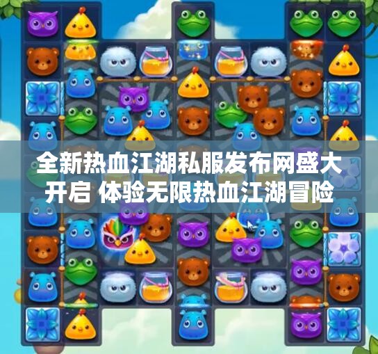 全新热血江湖私服发布网盛大开启 体验无限热血江湖冒险