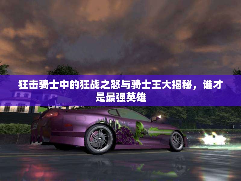 狂击骑士中的狂战之怒与骑士王大揭秘，谁才是最强英雄
