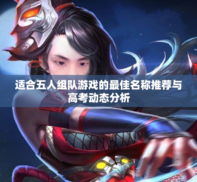 适合五人组队游戏的最佳名称推荐与高考动态分析