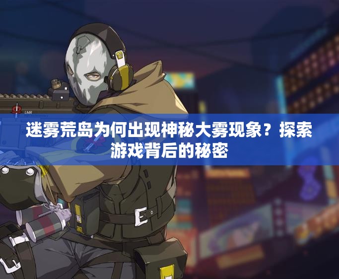 迷雾荒岛为何出现神秘大雾现象？探索游戏背后的秘密