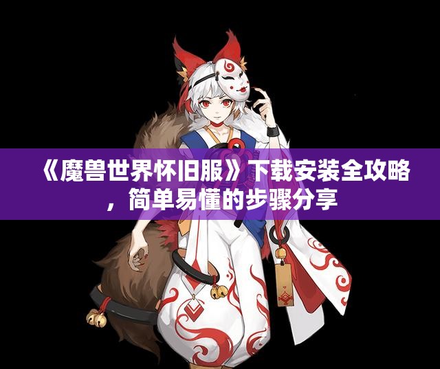 《魔兽世界怀旧服》下载安装全攻略，简单易懂的步骤分享