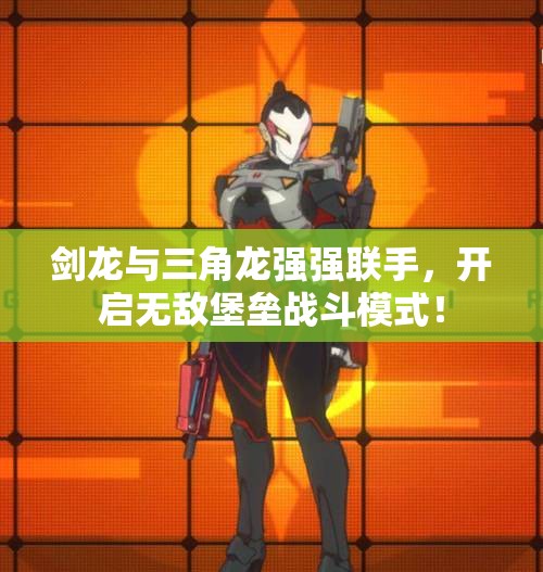 剑龙与三角龙强强联手，开启无敌堡垒战斗模式！