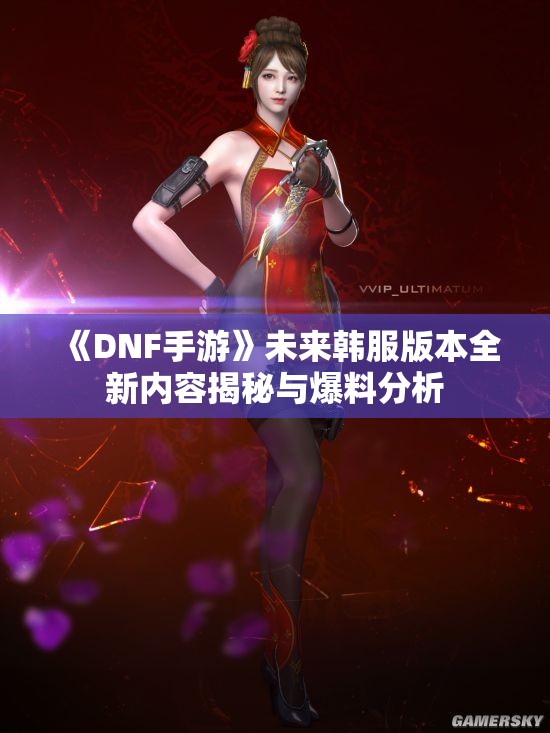 《DNF手游》未来韩服版本全新内容揭秘与爆料分析