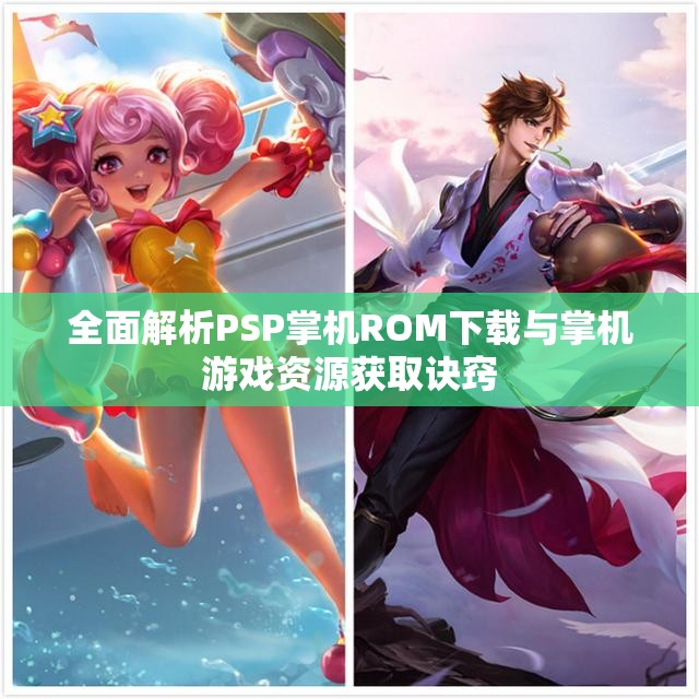 全面解析PSP掌机ROM下载与掌机游戏资源获取诀窍