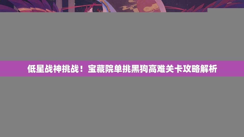 低星战神挑战！宝藏院单挑黑狗高难关卡攻略解析