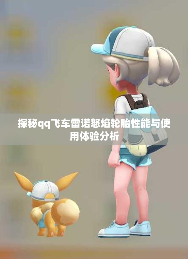 探秘qq飞车雷诺怒焰轮胎性能与使用体验分析