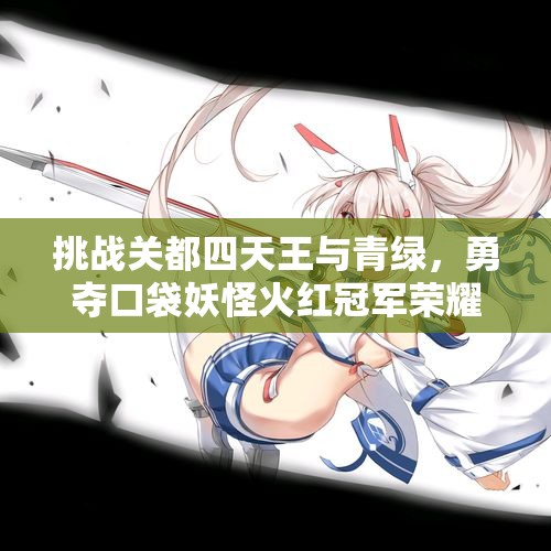 挑战关都四天王与青绿，勇夺口袋妖怪火红冠军荣耀