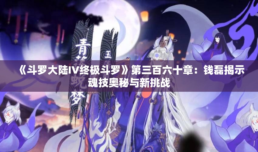 《斗罗大陆IV终极斗罗》第三百六十章：钱磊揭示魂技奥秘与新挑战