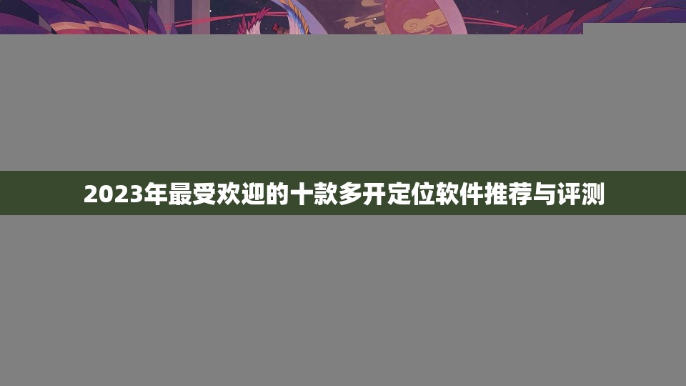 2023年最受欢迎的十款多开定位软件推荐与评测
