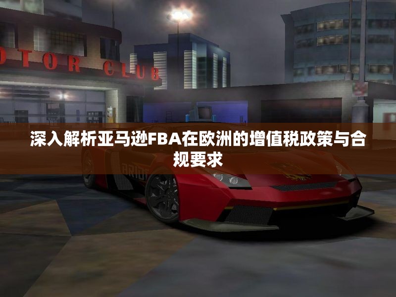 深入解析亚马逊FBA在欧洲的增值税政策与合规要求