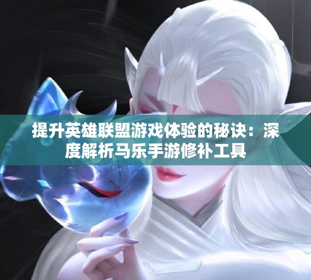 提升英雄联盟游戏体验的秘诀：深度解析马乐手游修补工具