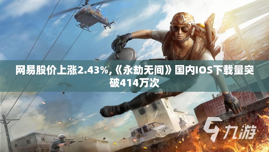 网易股价上涨2.43%,《永劫无间》国内IOS下载量突破414万次
