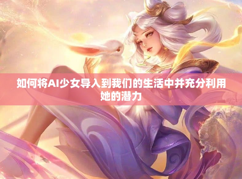 如何将AI少女导入到我们的生活中并充分利用她的潜力