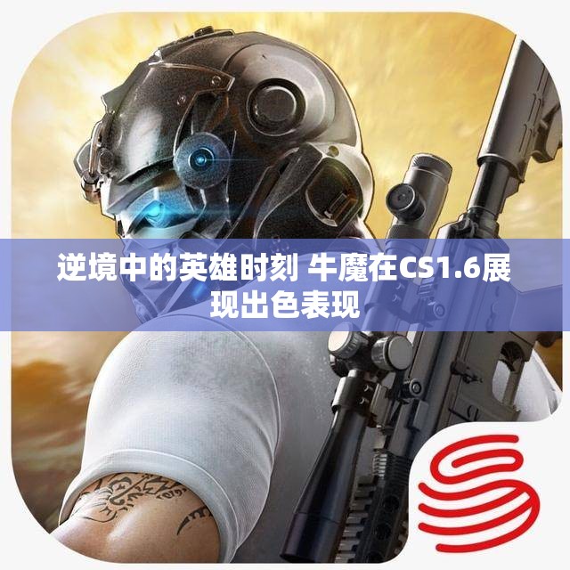 逆境中的英雄时刻 牛魔在CS1.6展现出色表现