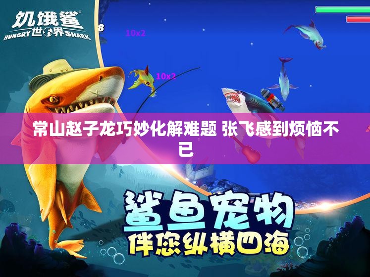 常山赵子龙巧妙化解难题 张飞感到烦恼不已