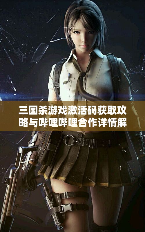 三国杀游戏激活码获取攻略与哔哩哔哩合作详情解析
