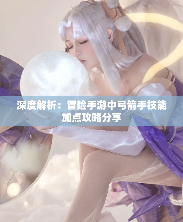 深度解析：冒险手游中弓箭手技能加点攻略分享