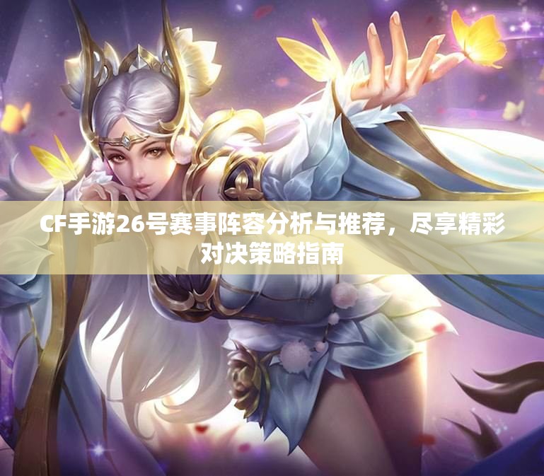 CF手游26号赛事阵容分析与推荐，尽享精彩对决策略指南