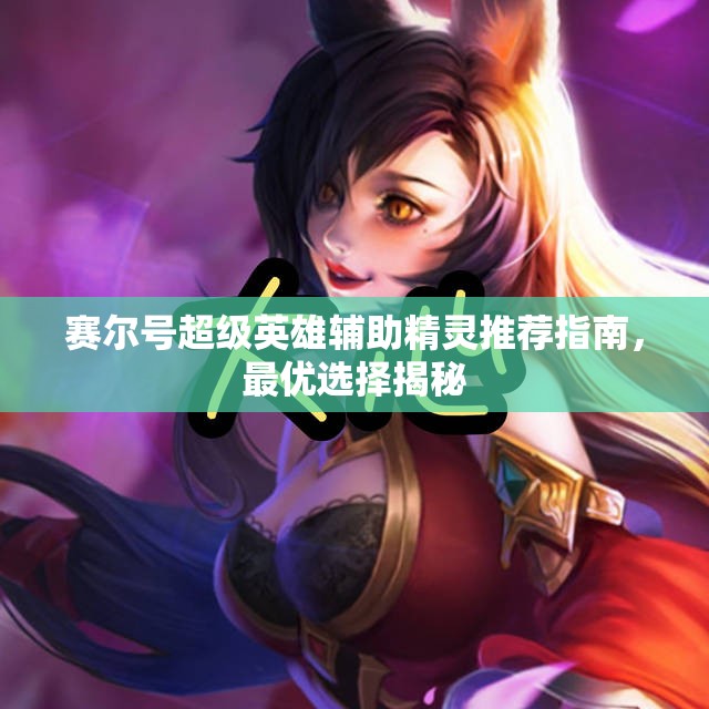 赛尔号超级英雄辅助精灵推荐指南，最优选择揭秘