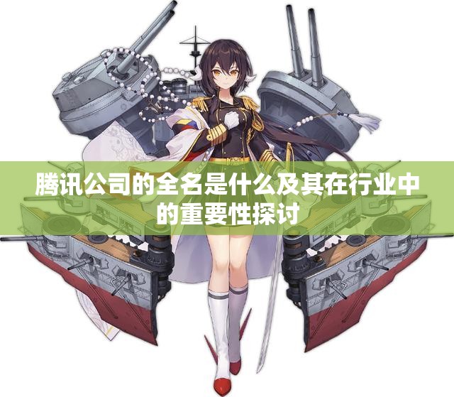 腾讯公司的全名是什么及其在行业中的重要性探讨