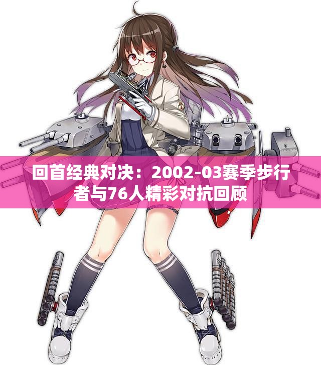 回首经典对决：2002-03赛季步行者与76人精彩对抗回顾