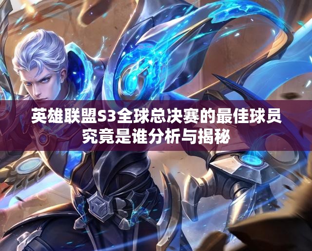 英雄联盟S3全球总决赛的最佳球员究竟是谁分析与揭秘