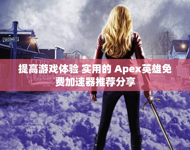 提高游戏体验 实用的 Apex英雄免费加速器推荐分享