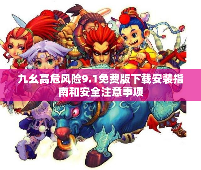 九幺高危风险9.1免费版下载安装指南和安全注意事项
