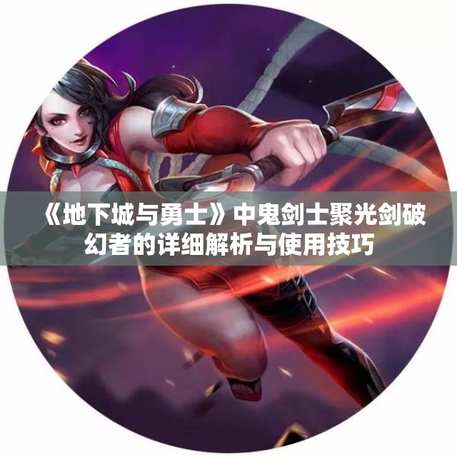 《地下城与勇士》中鬼剑士聚光剑破幻者的详细解析与使用技巧