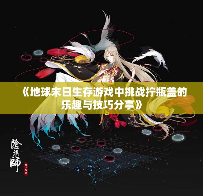 《地球末日生存游戏中挑战拧瓶盖的乐趣与技巧分享》