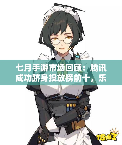 七月手游市场回顾：腾讯成功跻身投放榜前十，乐牛游戏推出北欧神话MM新作